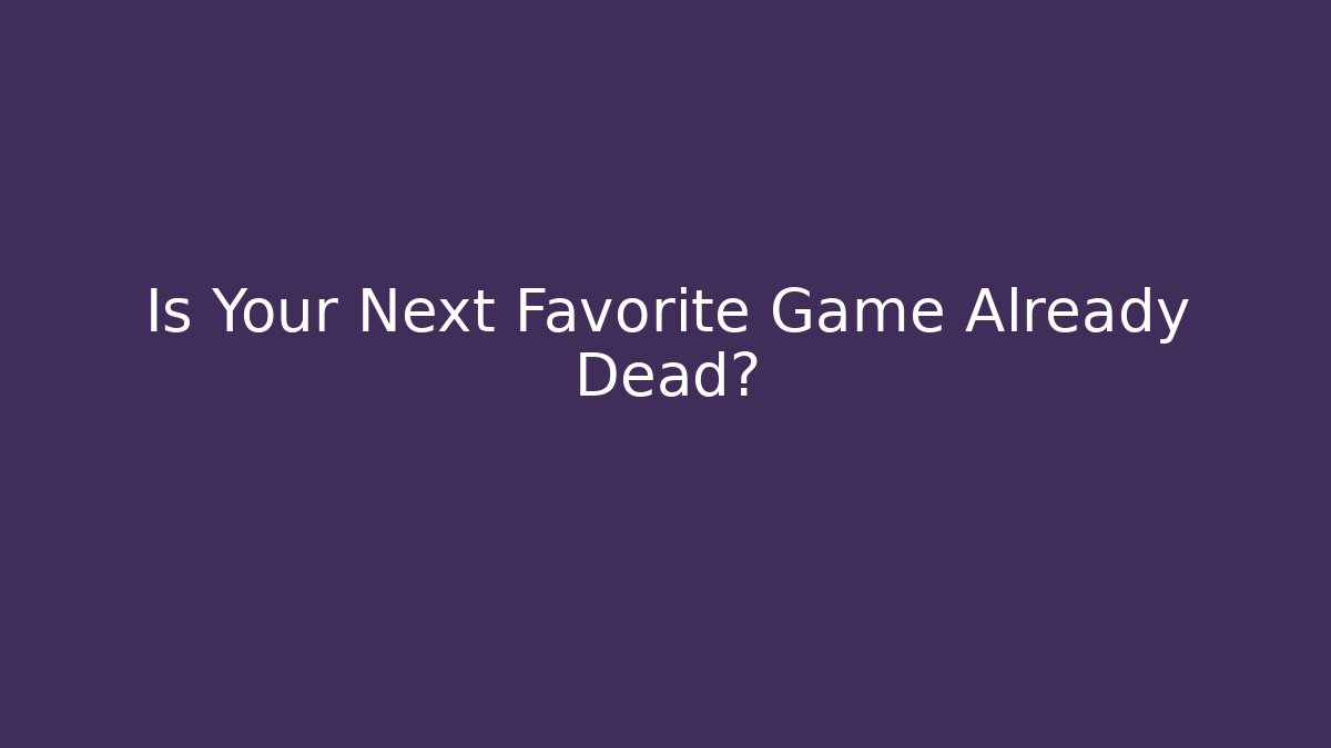 Is Your Next Favorite Game Already Dead? - Celivion