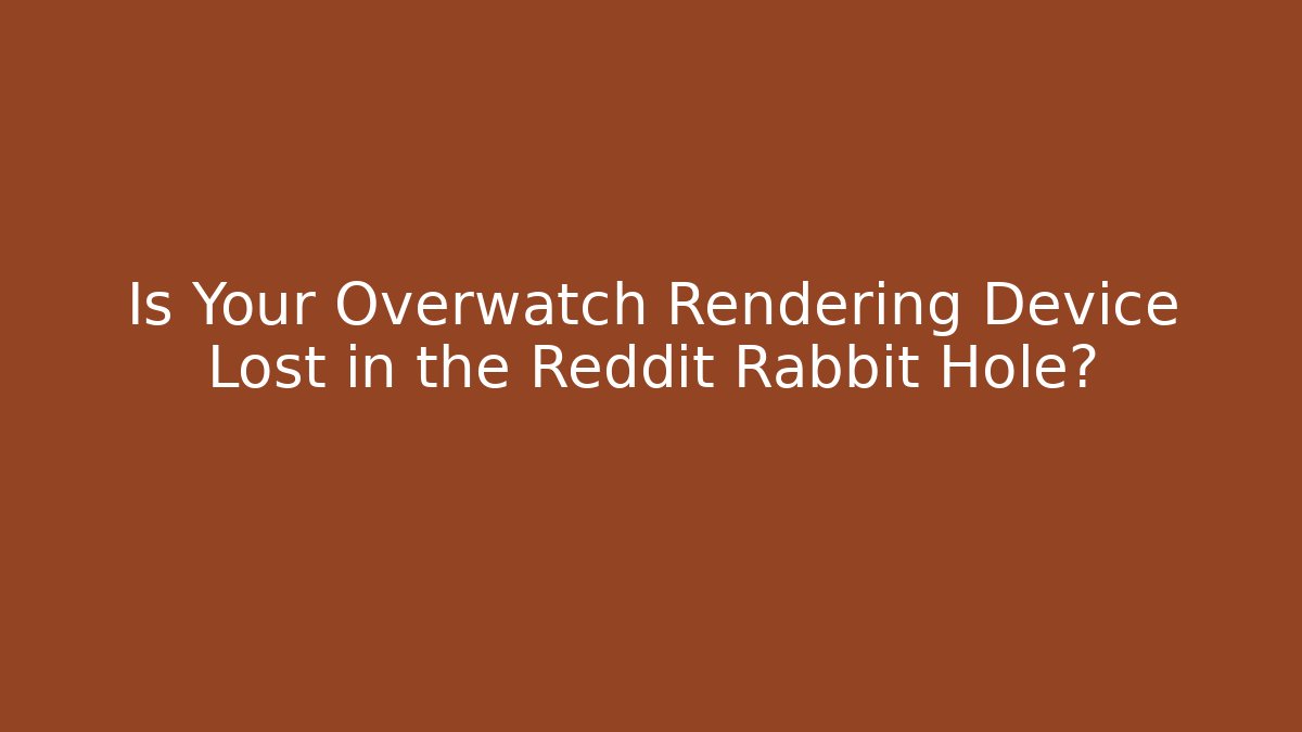 Is Your Overwatch Rendering Device Lost in the Reddit Rabbit Hole?