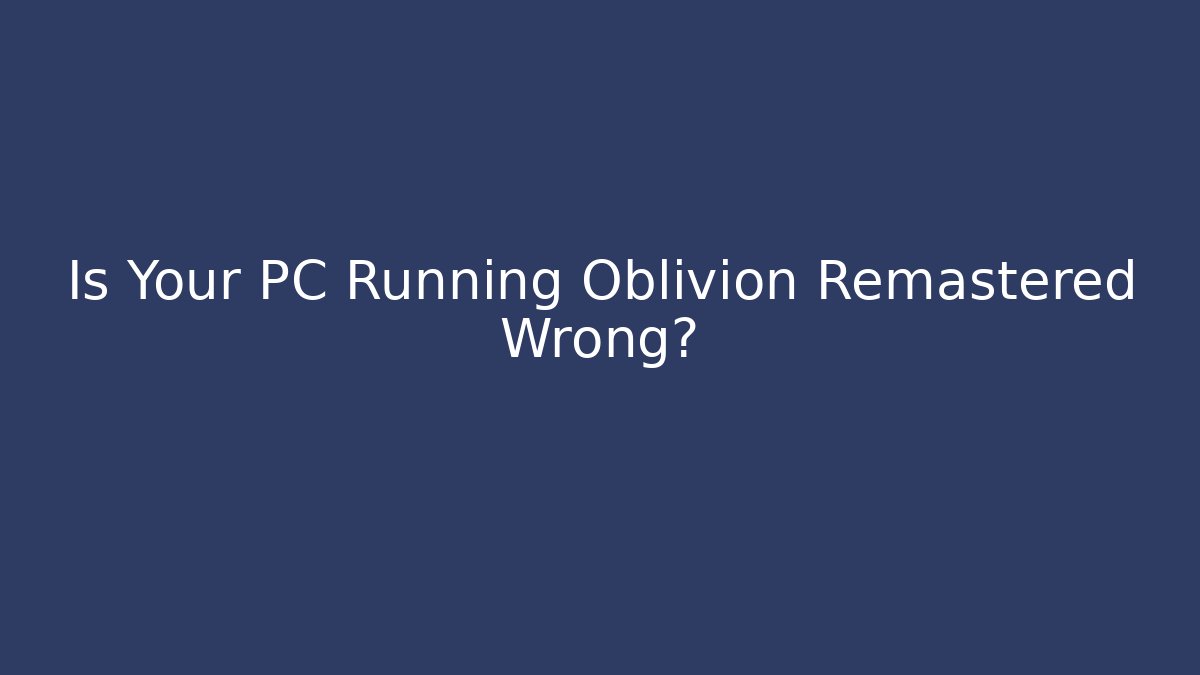 Is Your PC Running Oblivion Remastered Wrong? - Celivion