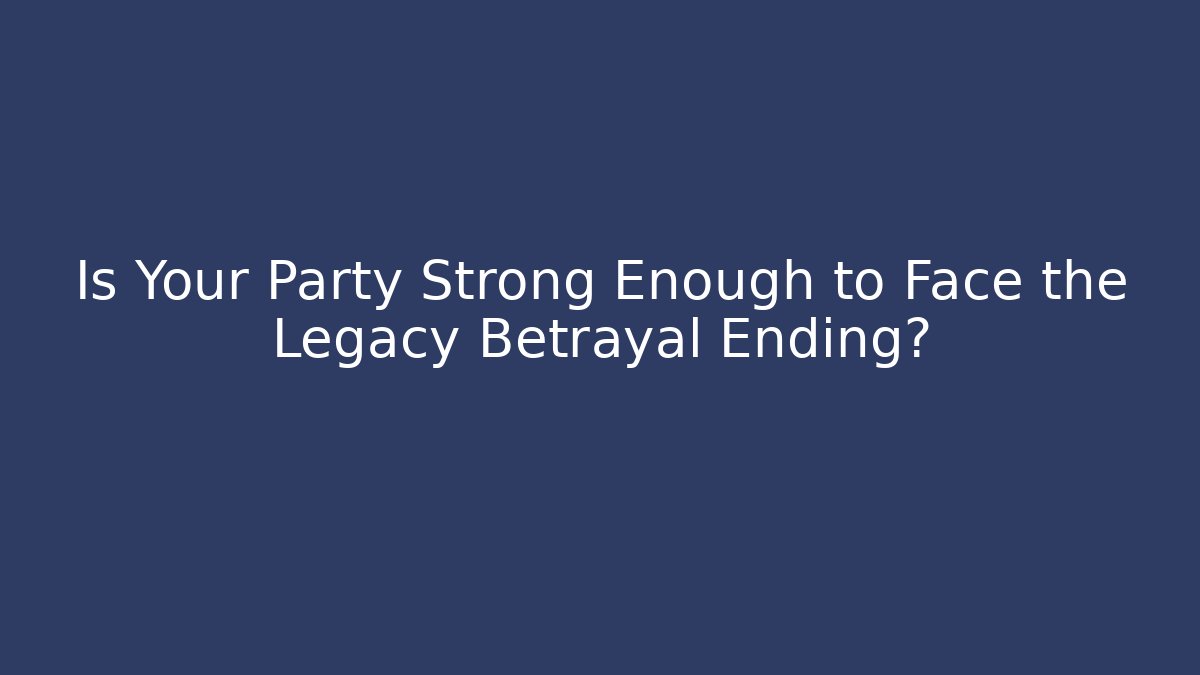 Is Your Party Strong Enough to Face the Legacy Betrayal Ending?