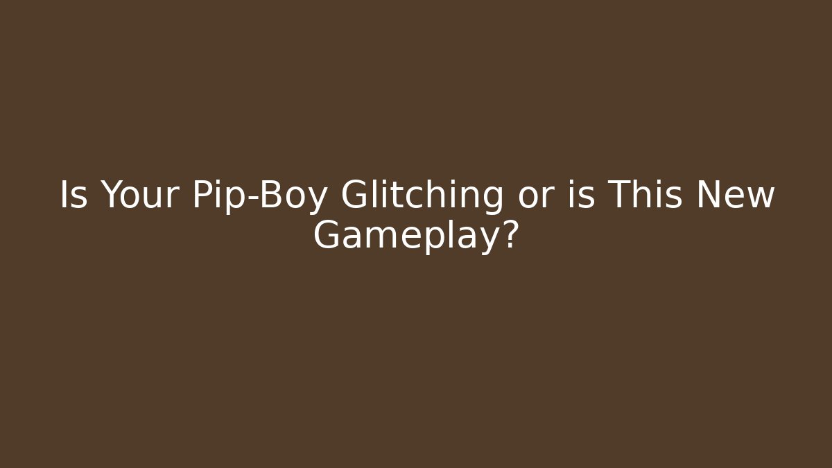 Is Your Pip-Boy Glitching or is This New Gameplay?