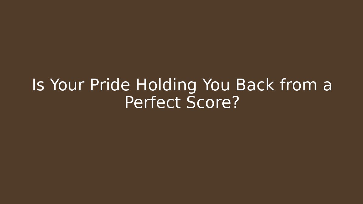 Is Your Pride Holding You Back from a Perfect Score?