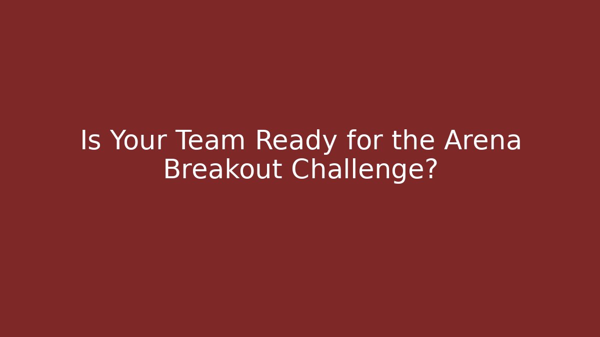 Is Your Team Ready for the Arena Breakout Challenge? - Celivion