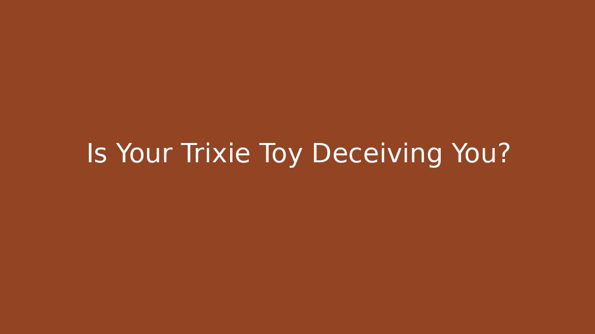 Is Your Trixie Toy Deceiving You?