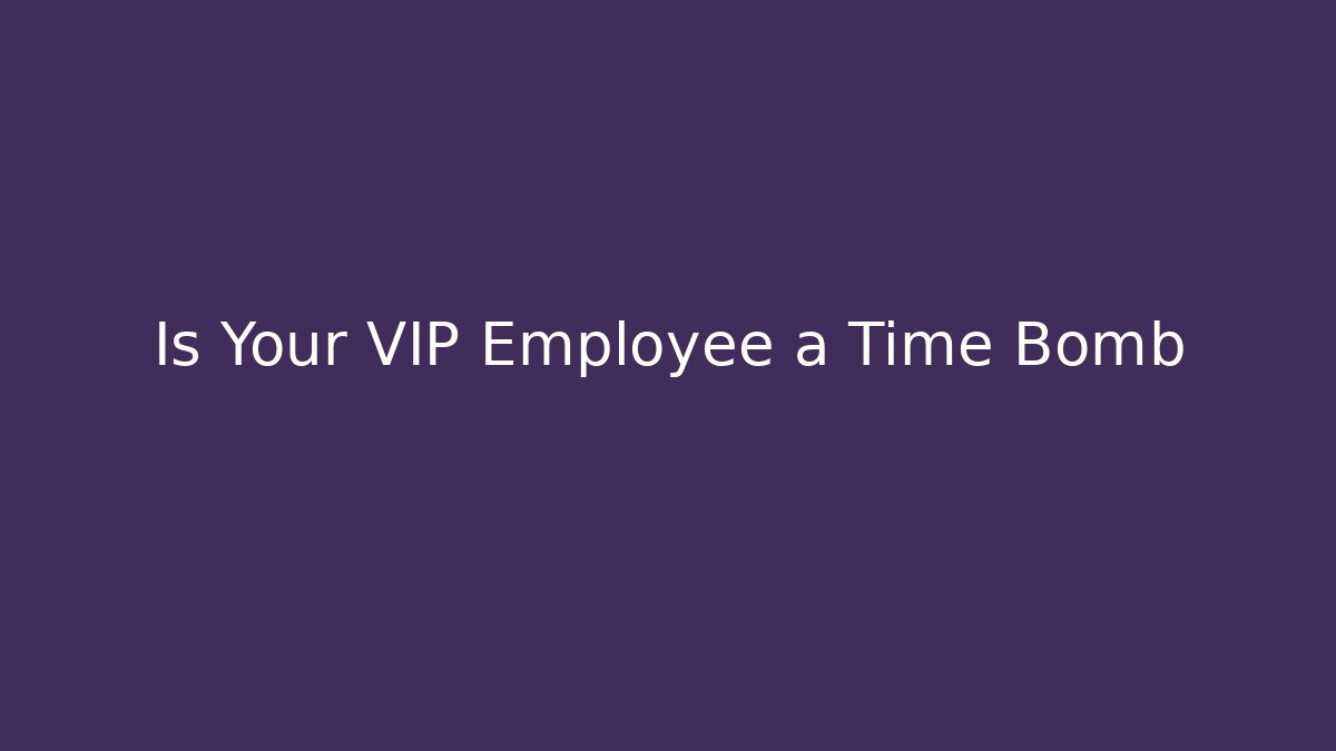 Is Your VIP Employee a Time Bomb - Celivion