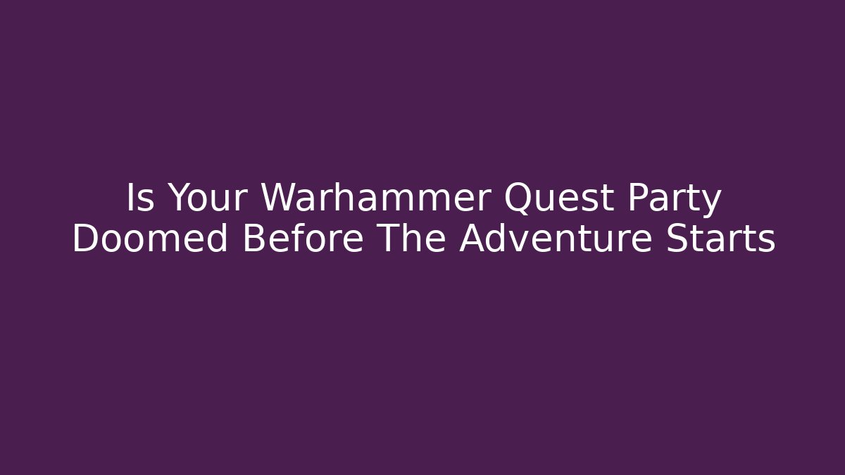 Is Your Warhammer Quest Party Doomed Before The Adventure Starts