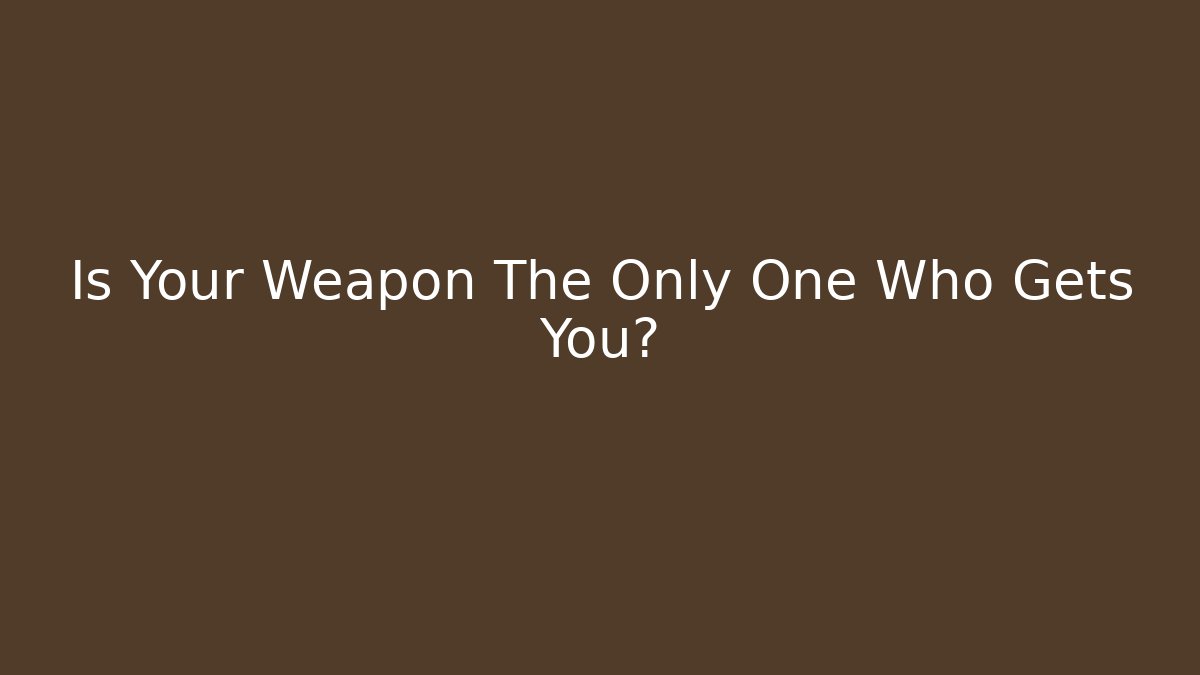 Is Your Weapon The Only One Who Gets You?