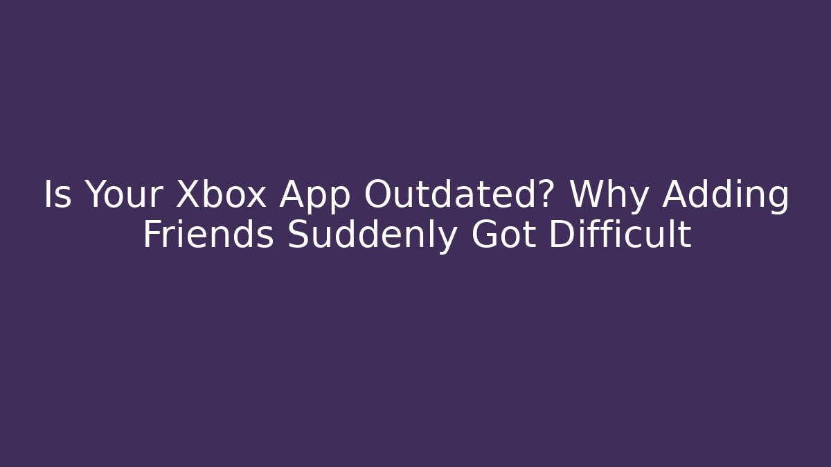 Is Your Xbox App Outdated? Why Adding Friends Suddenly Got Difficult - Celivion