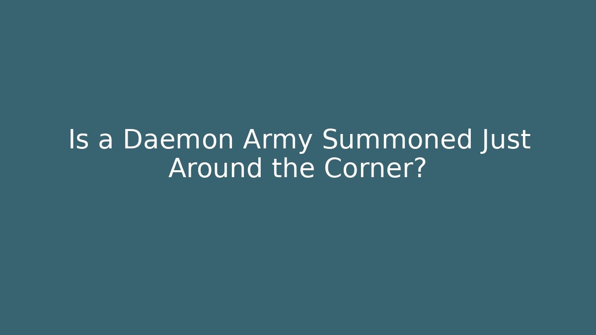 Is a Daemon Army Summoned Just Around the Corner?