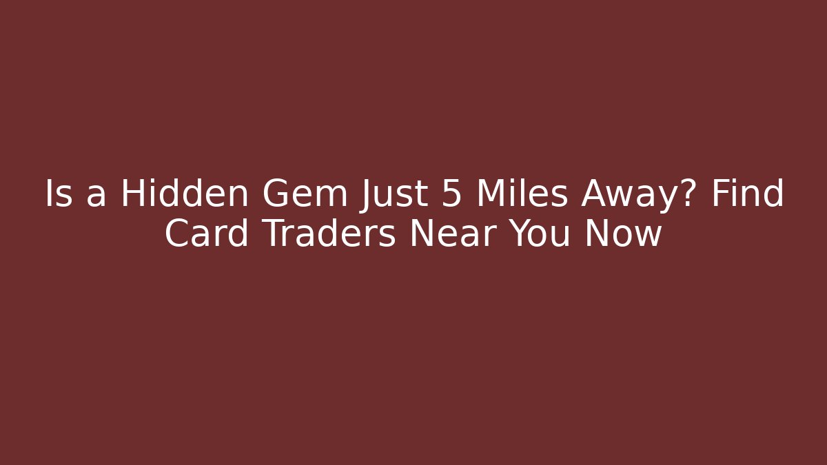 Is a Hidden Gem Just 5 Miles Away? Find Card Traders Near You Now