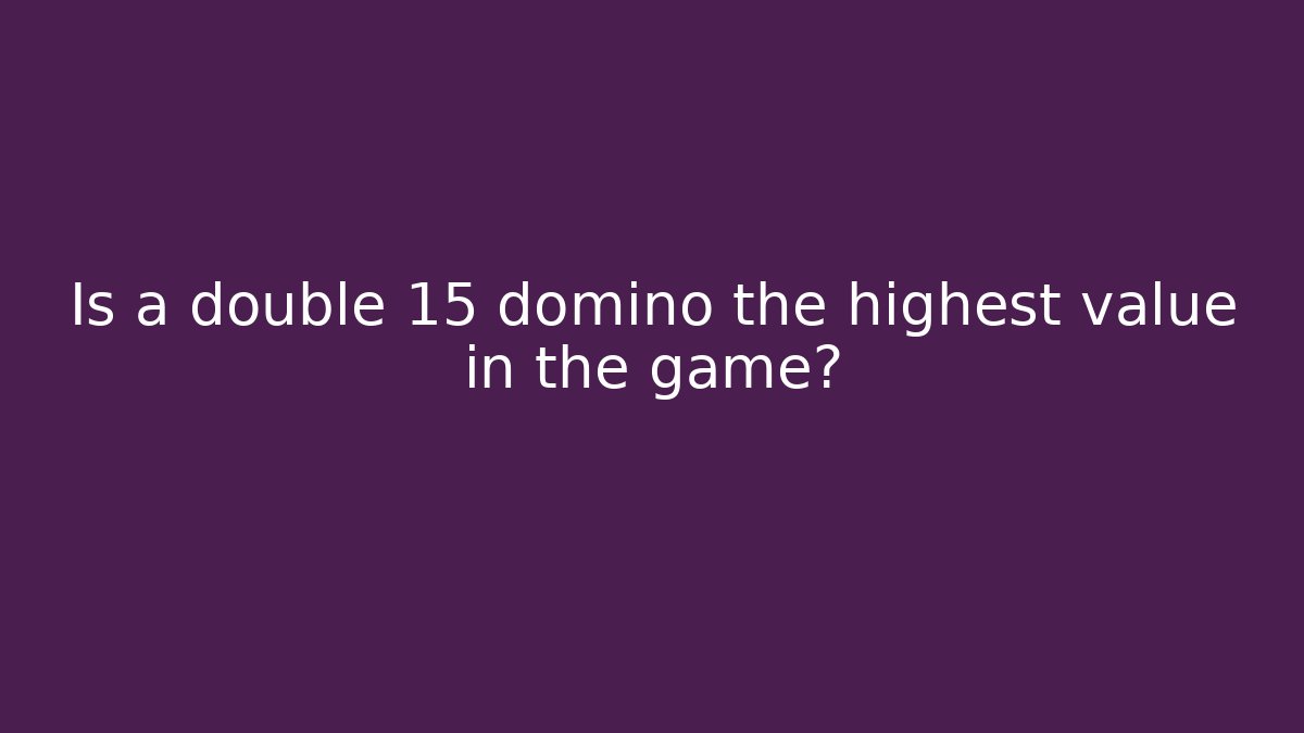 Is a double 15 domino the highest value in the game?