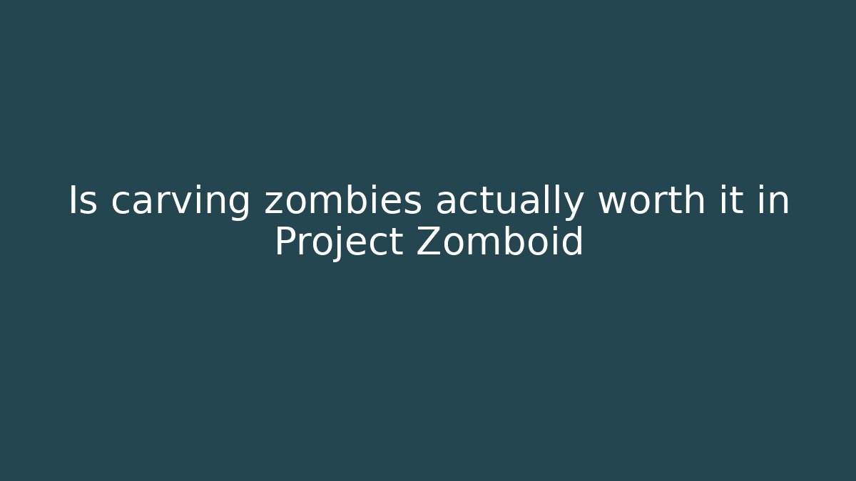 Is carving zombies actually worth it in Project Zomboid