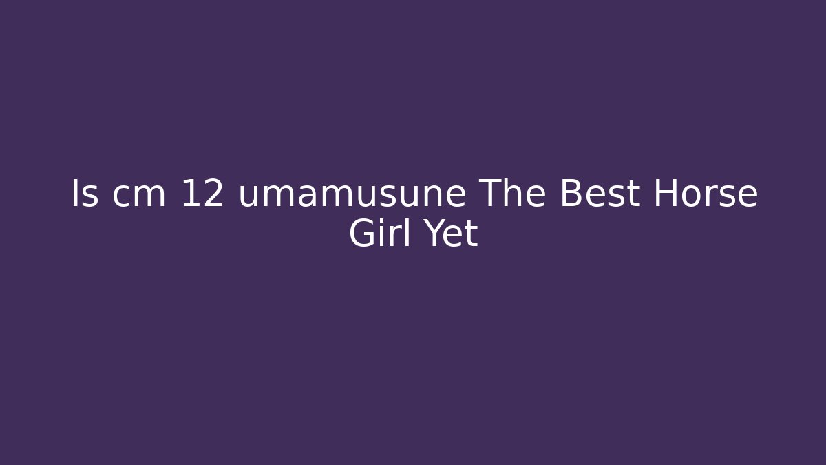 Is cm 12 umamusune The Best Horse Girl Yet