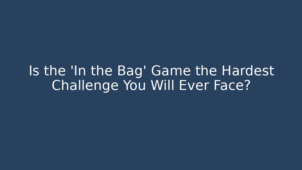 Is the 'In the Bag' Game the Hardest Challenge You Will Ever Face?