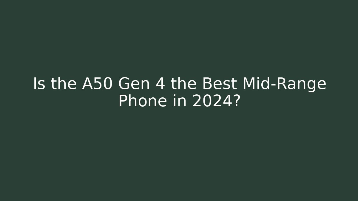 Is the A50 Gen 4 the Best Mid-Range Phone in 2024?