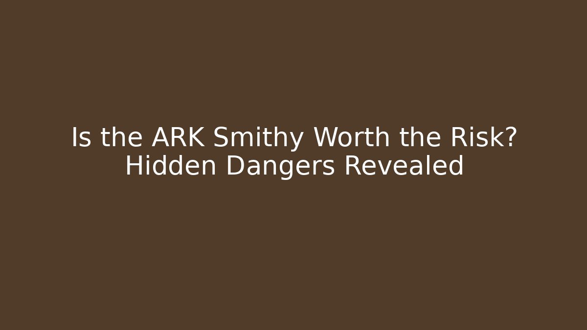 Is the ARK Smithy Worth the Risk? Hidden Dangers Revealed