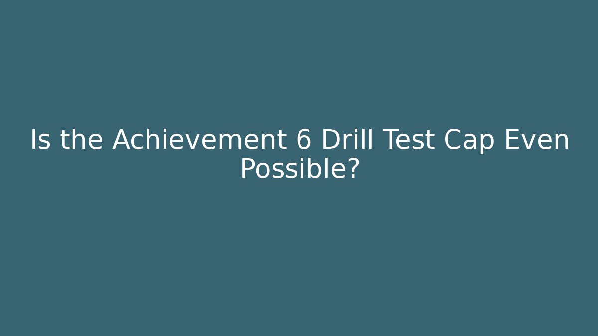 Is the Achievement 6 Drill Test Cap Even Possible? - Celivion