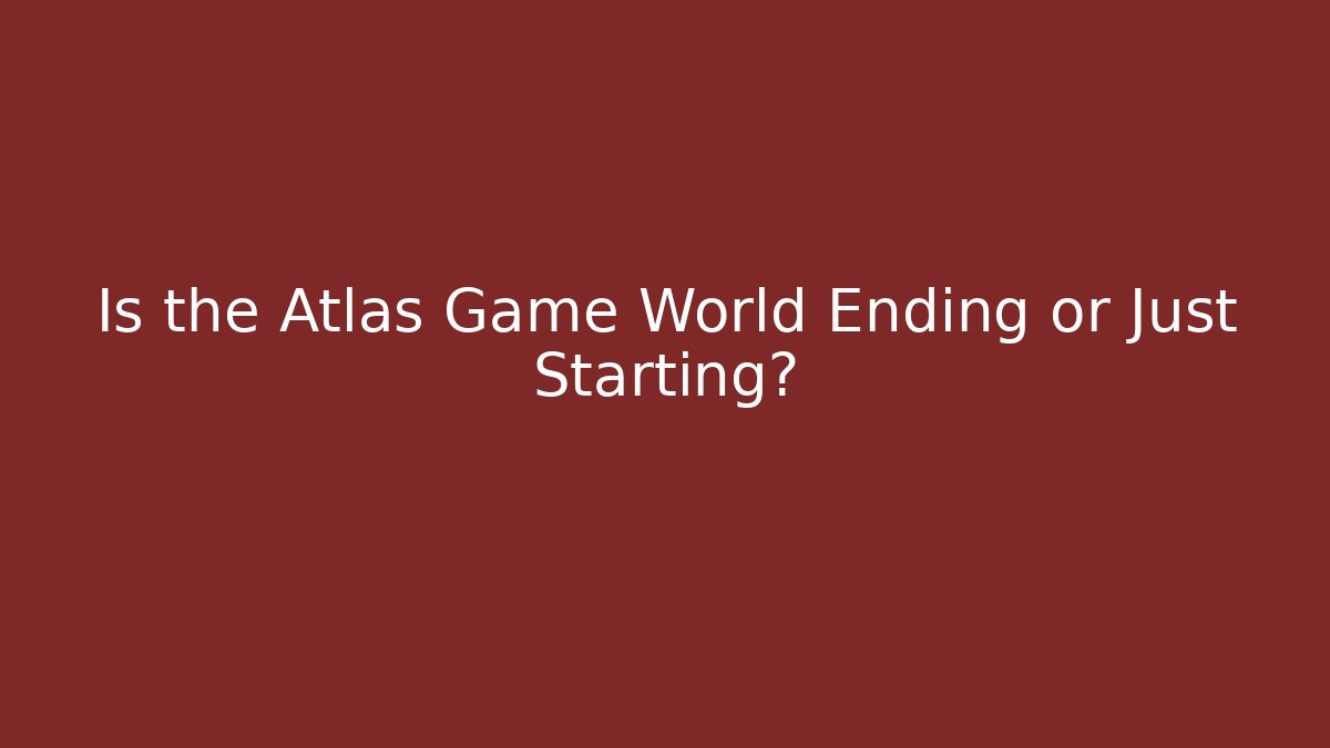 Is the Atlas Game World Ending or Just Starting?
