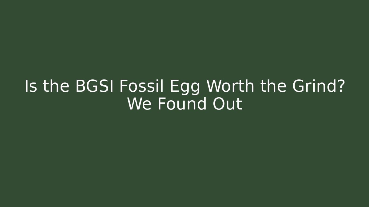Is the BGSI Fossil Egg Worth the Grind? We Found Out