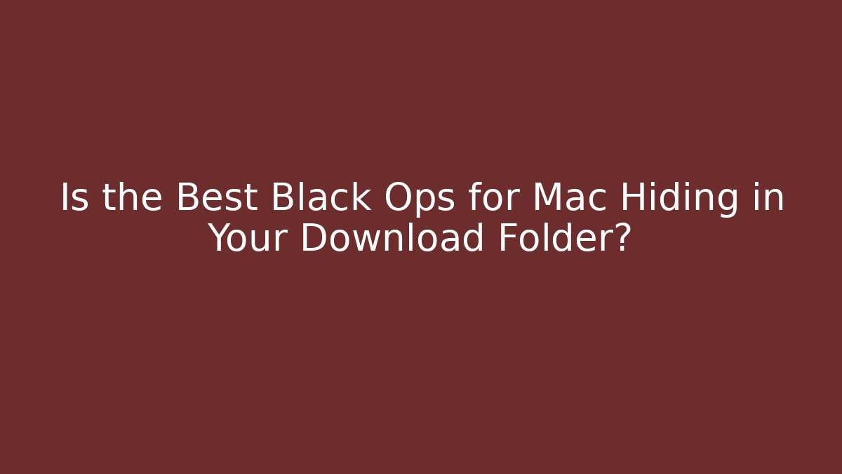 Is the Best Black Ops for Mac Hiding in Your Download Folder?