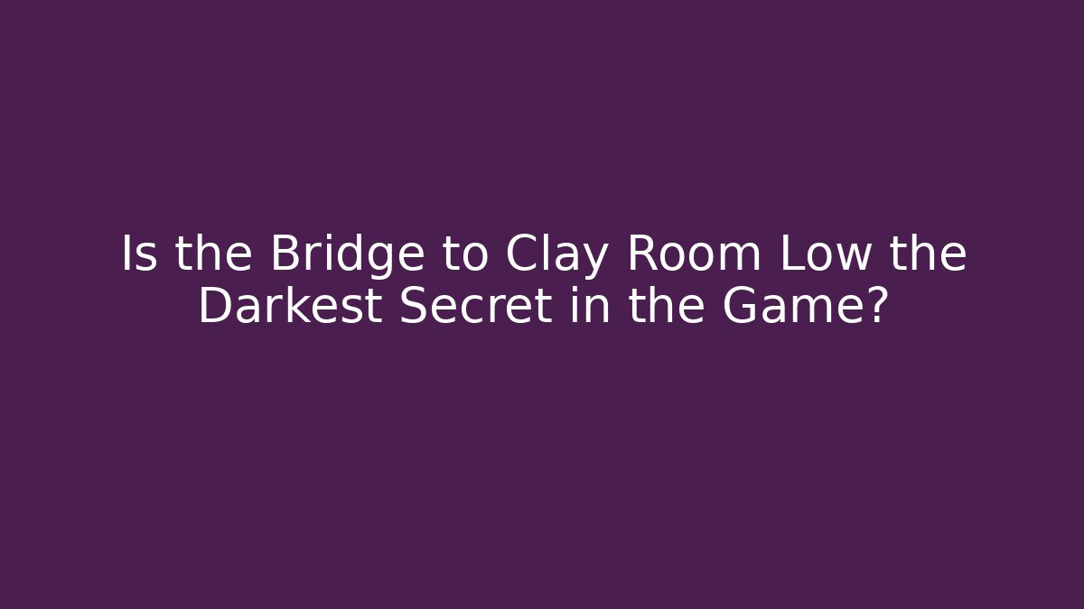 Is the Bridge to Clay Room Low the Darkest Secret in the Game?