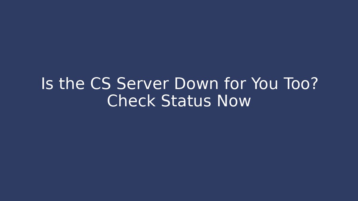 Is the CS Server Down for You Too? Check Status Now - Celivion