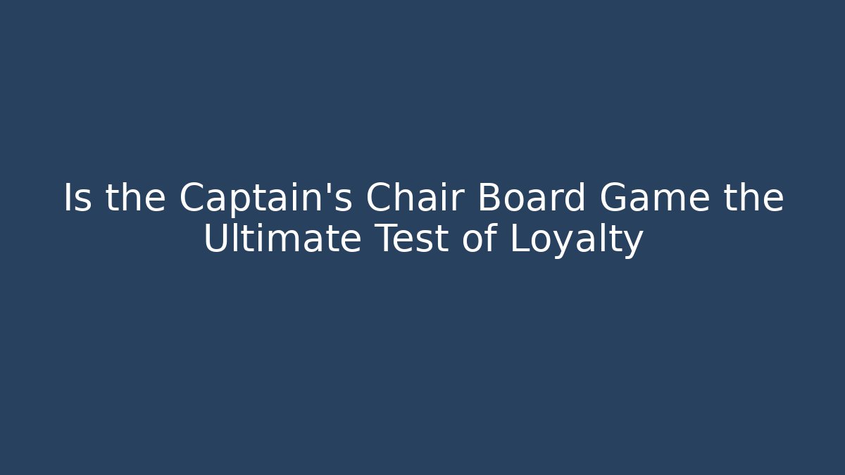 Is the Captain's Chair Board Game the Ultimate Test of Loyalty - Celivion