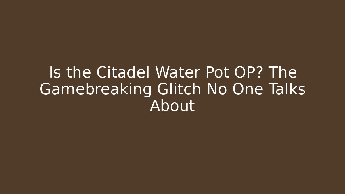 Is the Citadel Water Pot OP? The Gamebreaking Glitch No One Talks About