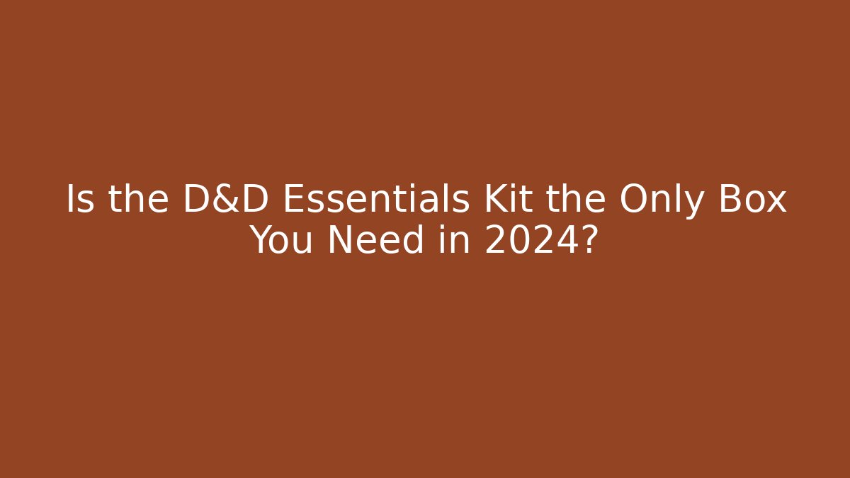 Is the D&D Essentials Kit the Only Box You Need in 2024?