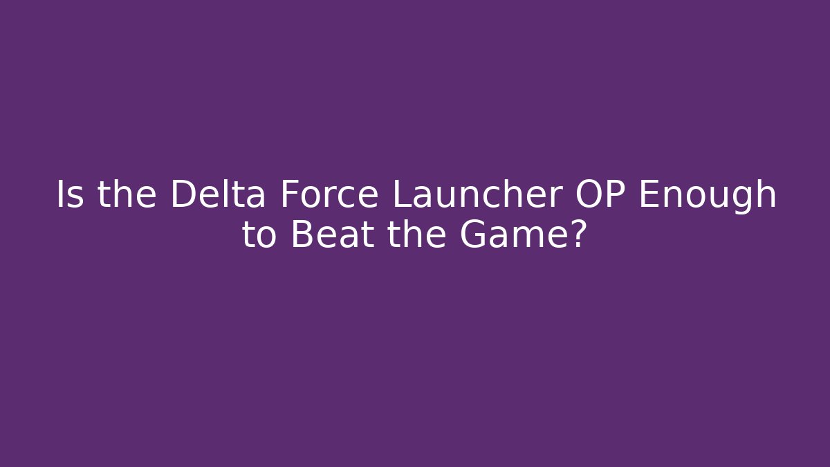 Is the Delta Force Launcher OP Enough to Beat the Game?