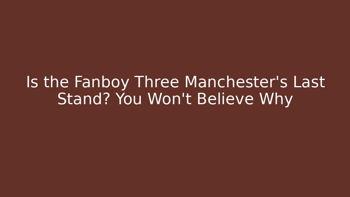 Is the Fanboy Three Manchester's Last Stand? You Won't Believe Why