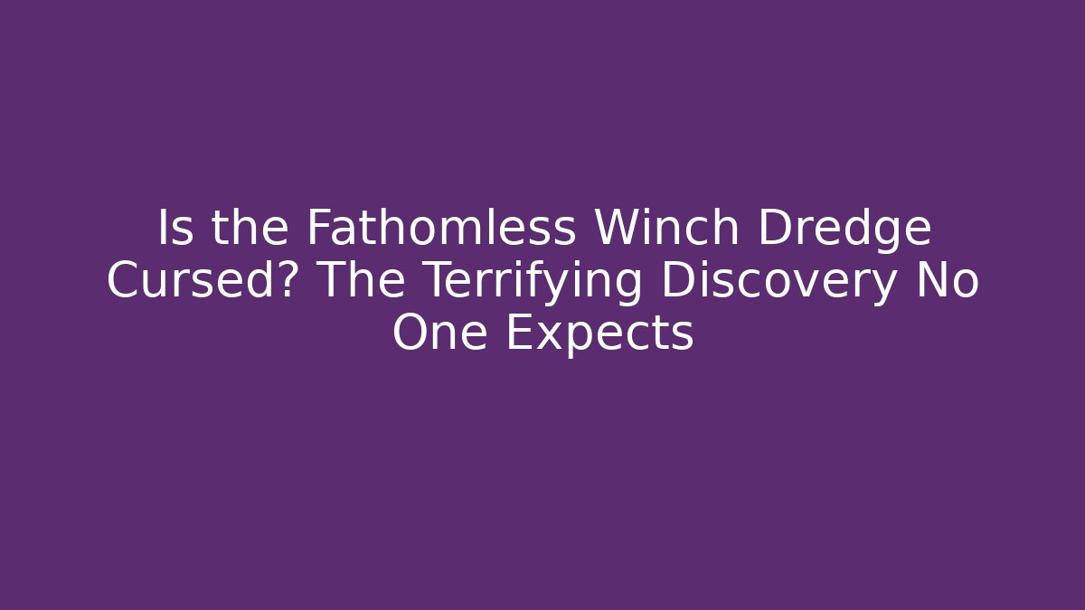 Is the Fathomless Winch Dredge Cursed? The Terrifying Discovery No One Expects