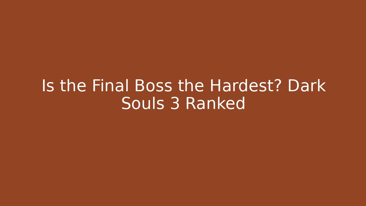 Is the Final Boss the Hardest? Dark Souls 3 Ranked
