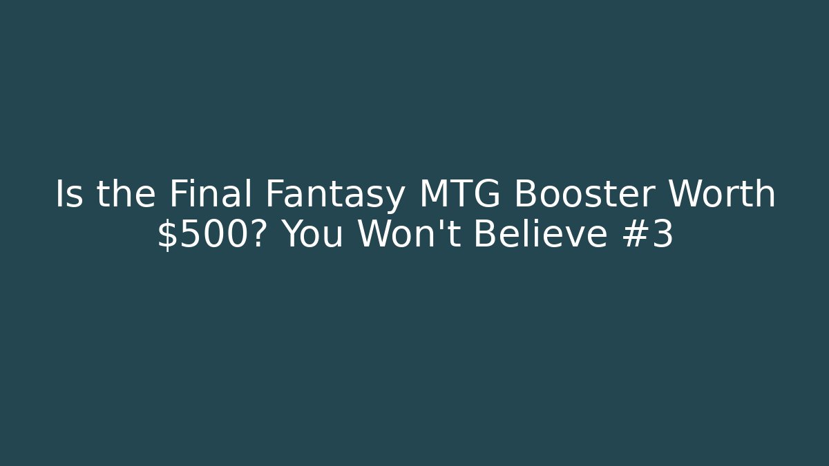 Is the Final Fantasy MTG Booster Worth $500? You Won’t Believe #3
