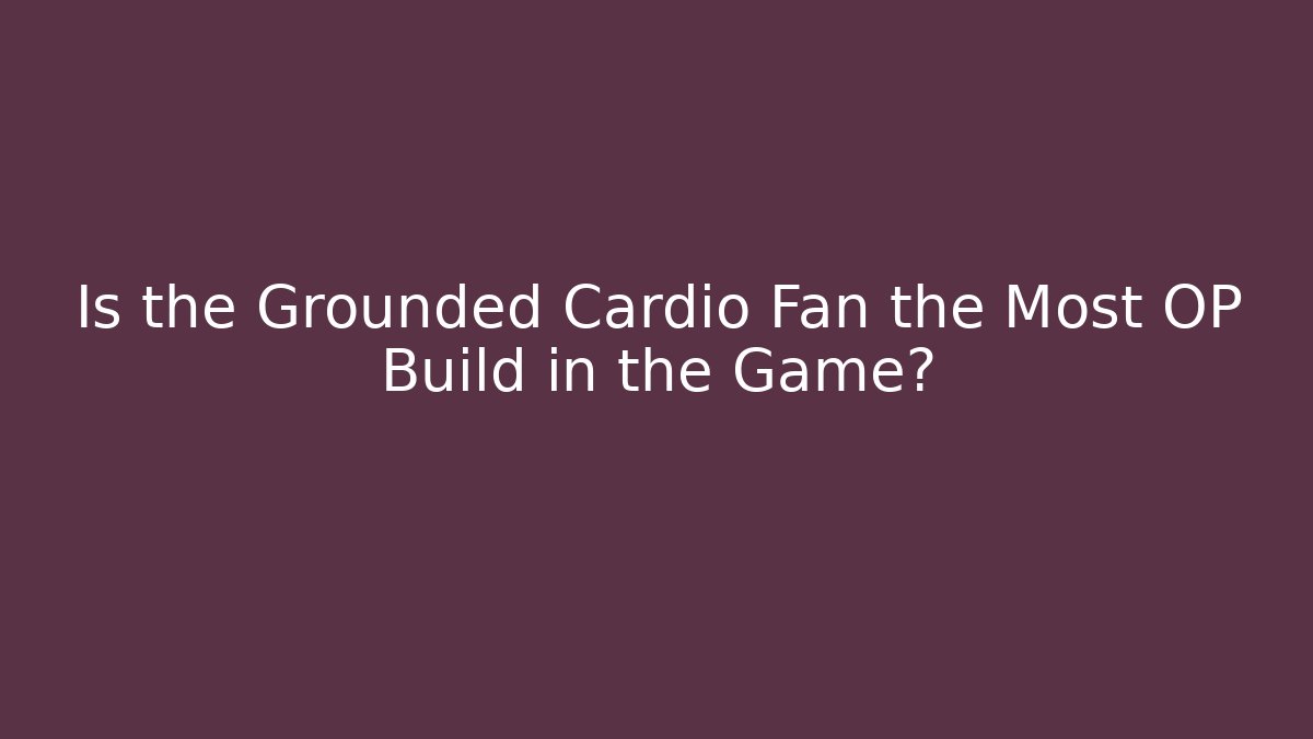 Is the Grounded Cardio Fan the Most OP Build in the Game?