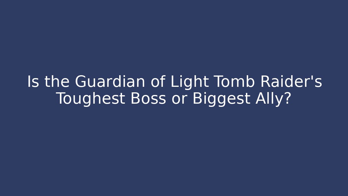 Is the Guardian of Light Tomb Raider's Toughest Boss or Biggest Ally?