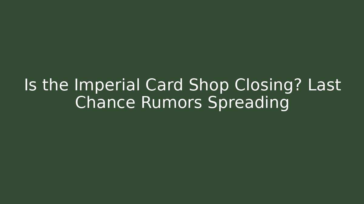 Is the Imperial Card Shop Closing? Last Chance Rumors Spreading