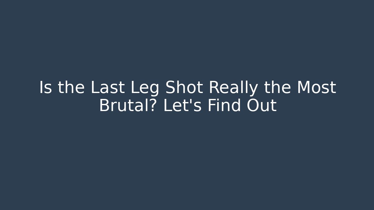 Is the Last Leg Shot Really the Most Brutal? Let's Find Out
