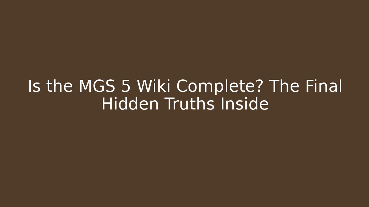 Is the MGS 5 Wiki Complete? The Final Hidden Truths Inside