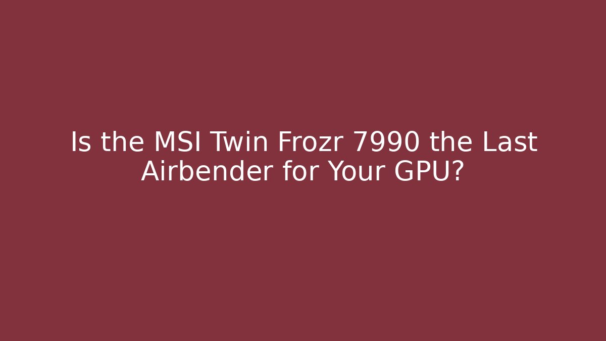 Is the MSI Twin Frozr 7990 the Last Airbender for Your GPU? - Celivion