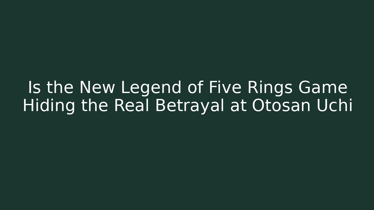Is the New Legend of Five Rings Game Hiding the Real Betrayal at Otosan Uchi