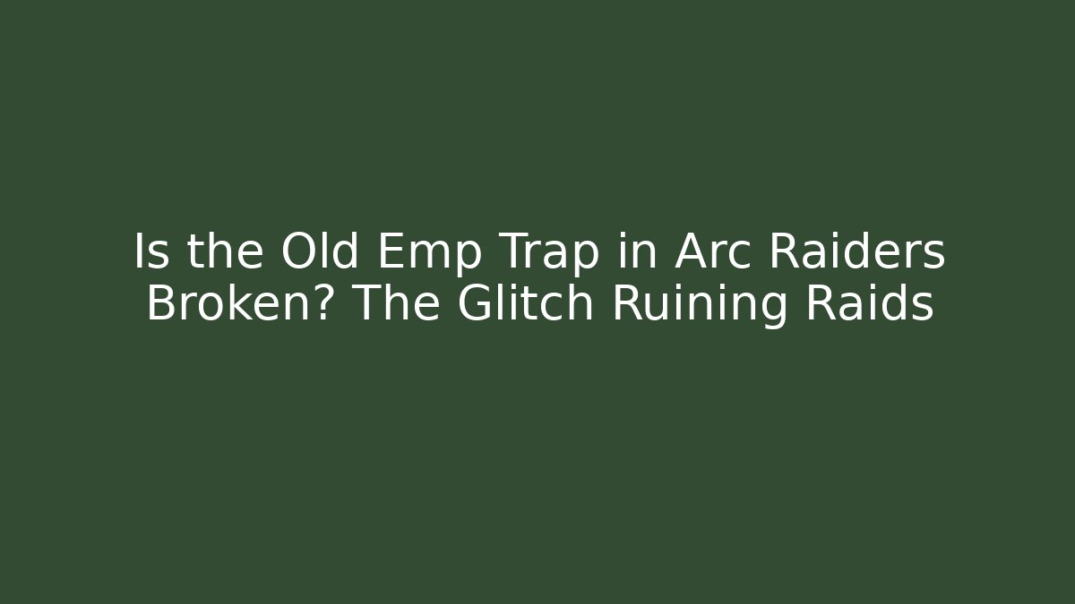 Is the Old Emp Trap in Arc Raiders Broken? The Glitch Ruining Raids