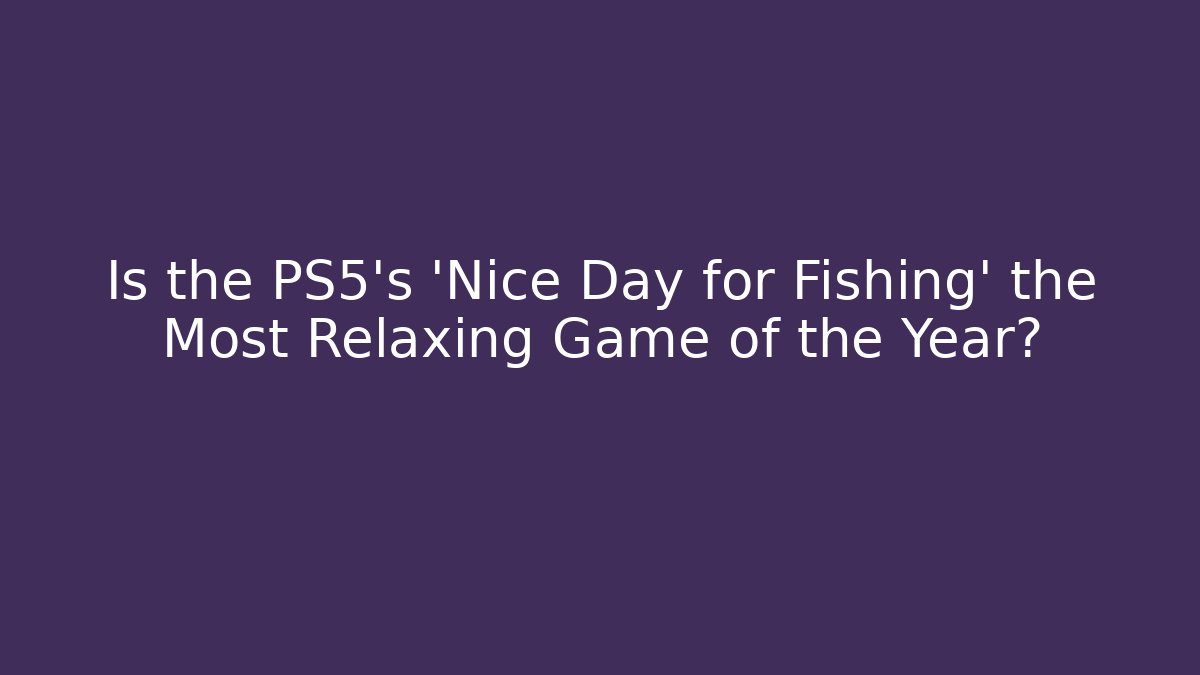 Is the PS5's 'Nice Day for Fishing' the Most Relaxing Game of the Year?
