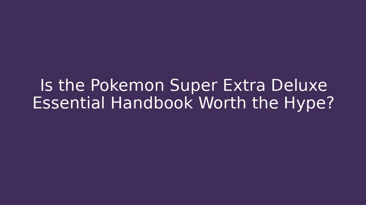 Is the Pokémon Super Extra Deluxe Essential Handbook Worth the Hype?