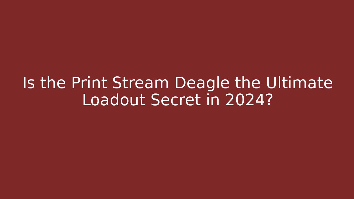 Is the Print Stream Deagle the Ultimate Loadout Secret in 2024?