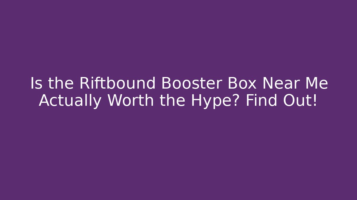 Is the Riftbound Booster Box Near Me Actually Worth the Hype? Find Out!