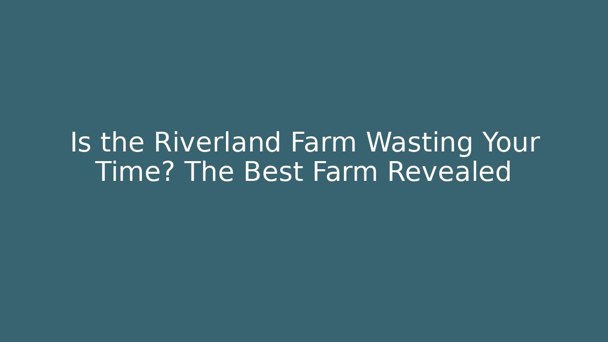 Is the Riverland Farm Wasting Your Time? The Best Farm Revealed