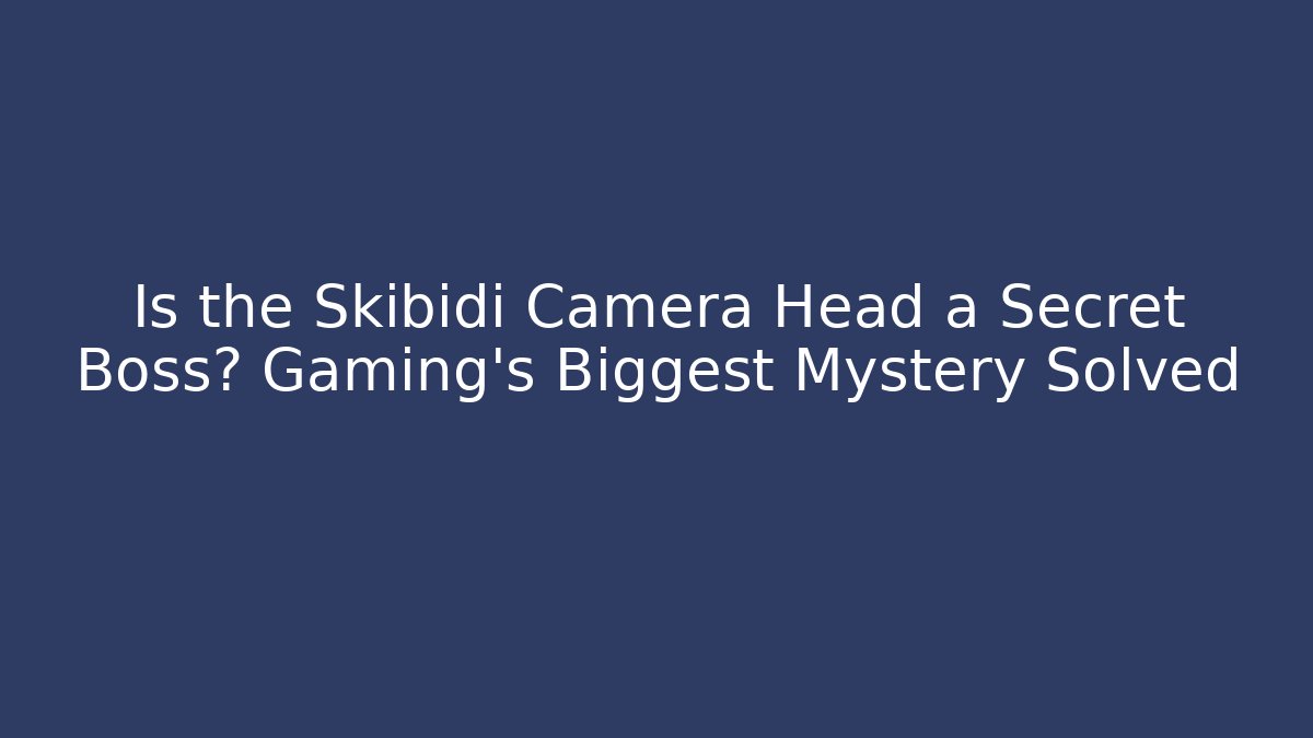 Is the Skibidi Camera Head a Secret Boss? Gaming's Biggest Mystery Solved