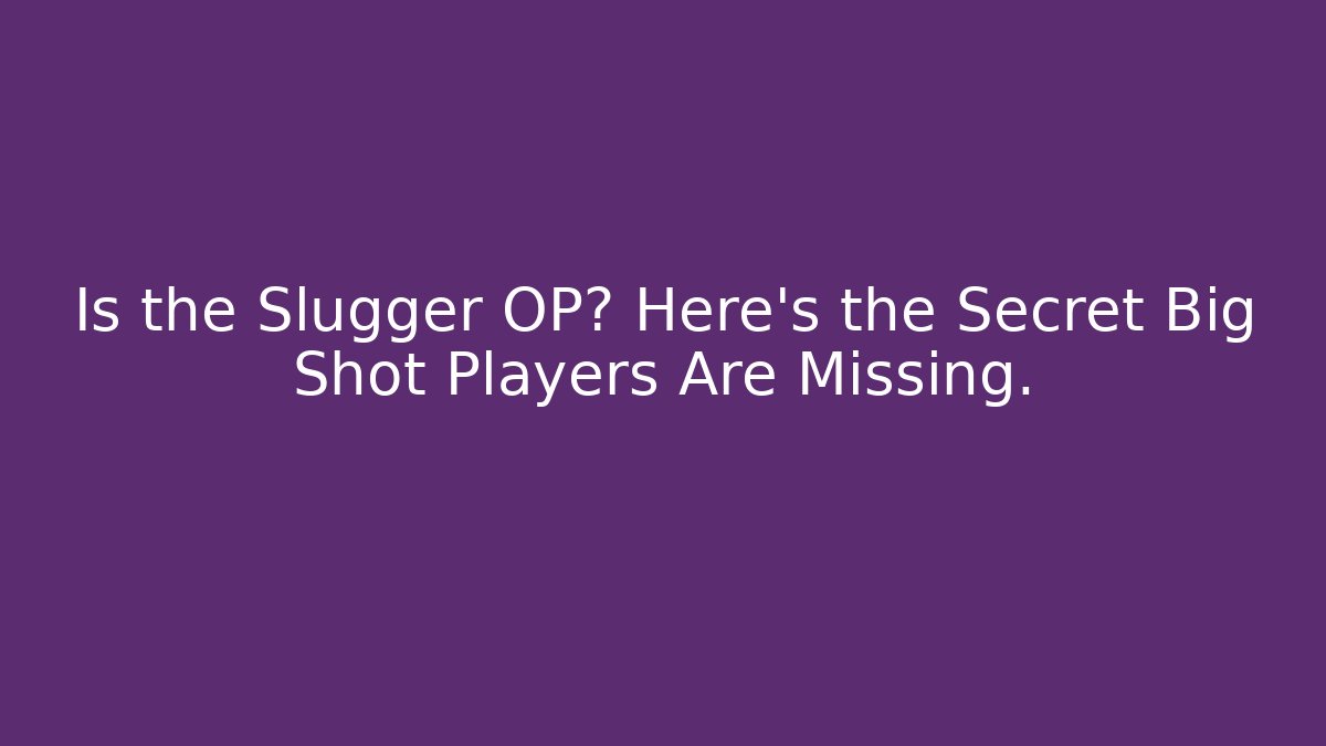 Is the Slugger OP? Here’s the Secret Big Shot Players Are Missing.