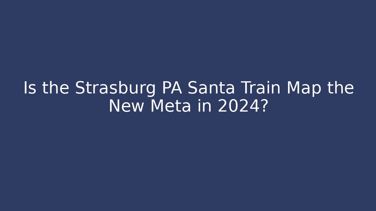 Is the Strasburg PA Santa Train Map the New Meta in 2024?